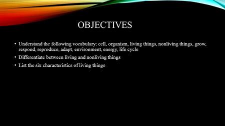 OBJECTIVES Understand the following vocabulary: cell, organism, living things, nonliving things, grow, respond, reproduce, adapt, environment, energy,