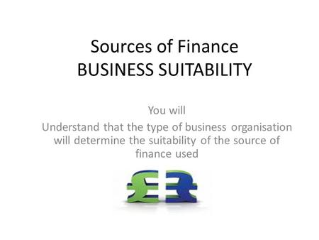 Sources of Finance BUSINESS SUITABILITY You will Understand that the type of business organisation will determine the suitability of the source of finance.