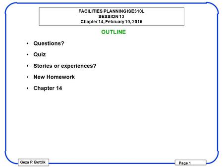 FACILITIES PLANNING ISE310L SESSION 13 Chapter 14, February 19, 2016 Geza P. Bottlik Page 1 OUTLINE Questions? Quiz Stories or experiences? New Homework.