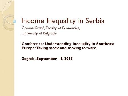 Income Inequality in Serbia Gorana Krstić, Faculty of Economics, University of Belgrade Conference: Understanding inequality in Southeast Europe: Taking.