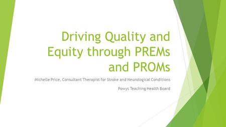 Driving Quality and Equity through PREMs and PROMs Michelle Price, Consultant Therapist for Stroke and Neurological Conditions Powys Teaching Health Board.