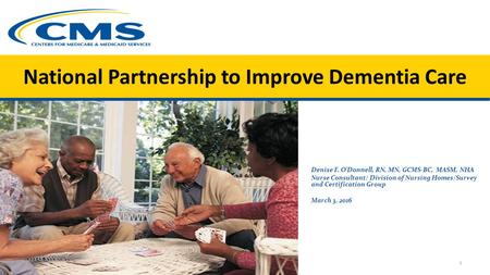 National Partnership to Improve Dementia Care 1 Denise F. O’Donnell, RN, MN, GCMS-BC, MASM, NHA Nurse Consultant/ Division of Nursing Homes/Survey and.