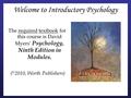 Welcome to Introductory Psychology The required textbook for this course is David Myers’ Psychology, Ninth Edition in Modules. ( © 2010, Worth Publishers)