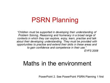 PSRN Planning Maths in the environment “Children must be supported in developing their understanding of Problem Solving, Reasoning and Numeracy in a broad.