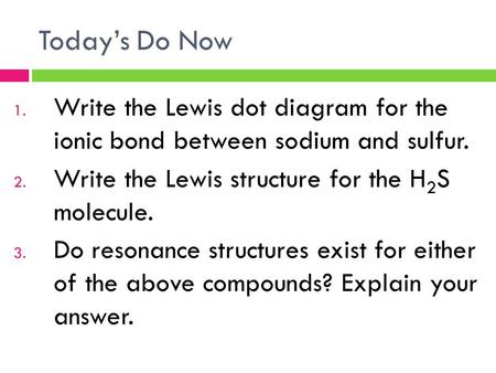 Today’s Do Now Write the Lewis dot diagram for the ionic bond between sodium and sulfur. Write the Lewis structure for the H2S molecule. Do resonance.