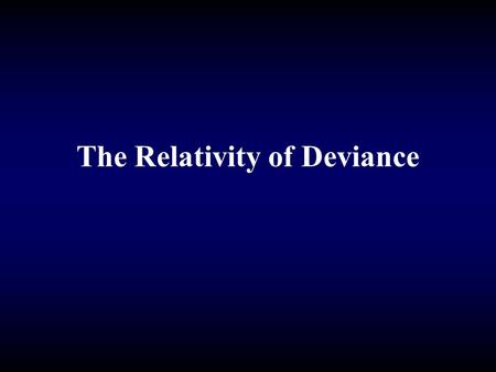 The Relativity of Deviance. Labeling Theory: Howard Becker Deviance is in the eye of the beholder Labeling of deviance is a social process.