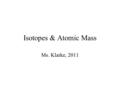 Isotopes & Atomic Mass Ms. Klarke, 2011. Objectives In this presentation, you will learn … How the atomic mass of one proton or neutron is determined.