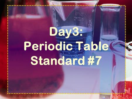 Day3: Periodic Table Standard #7 Periodic Table Standards The organization of the periodic table is based on the properties of the elements and reflects.