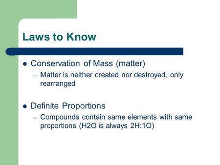 Laws to Know Conservation of Mass (matter) – Matter is neither created nor destroyed, only rearranged Definite Proportions – Compounds contain same elements.