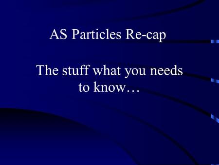 AS Particles Re-cap The stuff what you needs to know…