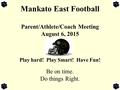 Mankato East Football Parent/Athlete/Coach Meeting August 6, 2015 Play hard! Play Smart! Have Fun! Be on time. Do things Right.