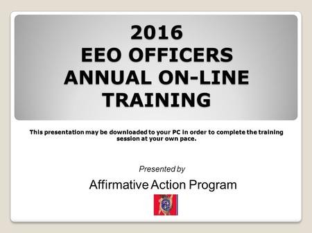 2016 EEO OFFICERS ANNUAL ON-LINE TRAINING This presentation may be downloaded to your PC in order to complete the training session at your own pace. Presented.