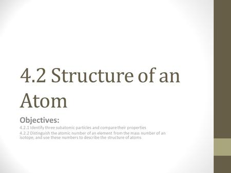 4.2 Structure of an Atom Objectives: 4.2.1 Identify three subatomic particles and compare their properties 4.2.2 Distinguish the atomic number of an element.