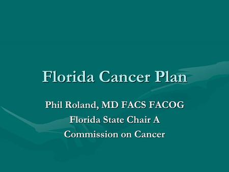 Florida Cancer Plan Phil Roland, MD FACS FACOG Florida State Chair A Commission on Cancer.