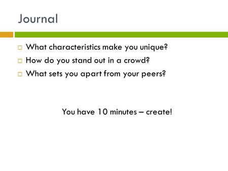 Journal  What characteristics make you unique?  How do you stand out in a crowd?  What sets you apart from your peers? You have 10 minutes – create!