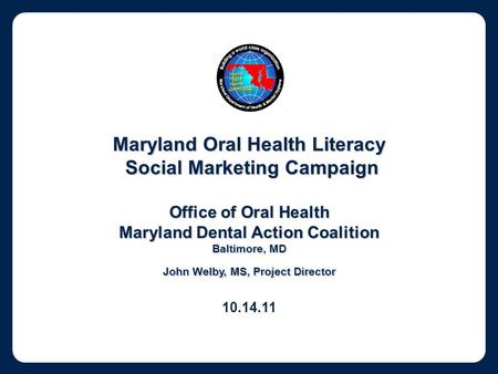 Maryland Oral Health Literacy Social Marketing Campaign Social Marketing Campaign Office of Oral Health Maryland Dental Action Coalition Baltimore, MD.