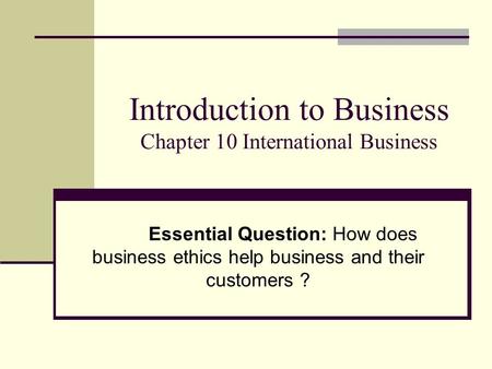 Introduction to Business Chapter 10 International Business Essential Question: How does business ethics help business and their customers ?