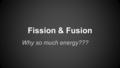 Fission & Fusion Why so much energy???. Occurs in heavy or light atoms? A neutron is absorbed by the nucleus of the Uranium-235 1 0 n + 235 92 U 142 56.