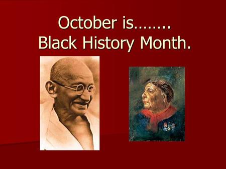 October is…….. Black History Month.. Why Study the history of Black People? Many black people have made valuable contributions to the society we live.