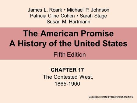 James L. Roark Michael P. Johnson Patricia Cline Cohen Sarah Stage Susan M. Hartmann CHAPTER 17 The Contested West, 1865-1900 The American Promise A History.