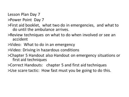 Lesson Plan Day 7 >Power Point Day 7 >First aid booklet, what two do in emergencies, and what to do until the ambulance arrives. >Review techniques on.