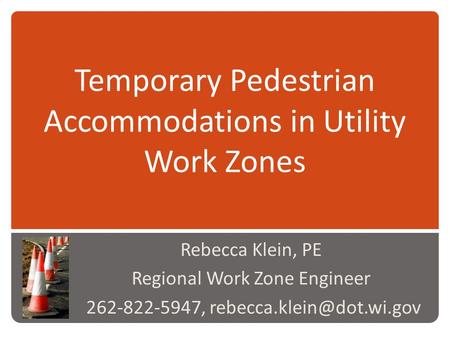 Temporary Pedestrian Accommodations in Utility Work Zones Rebecca Klein, PE Regional Work Zone Engineer 262-822-5947,