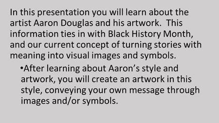 In this presentation you will learn about the artist Aaron Douglas and his artwork. This information ties in with Black History Month, and our current.