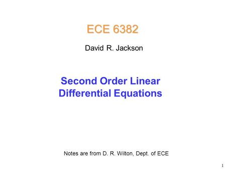 Second Order Linear Differential Equations ECE 6382 Notes are from D. R. Wilton, Dept. of ECE David R. Jackson 1.