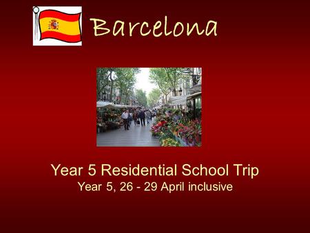 Barcelona Year 5 Residential School Trip Year 5, 26 - 29 April inclusive.