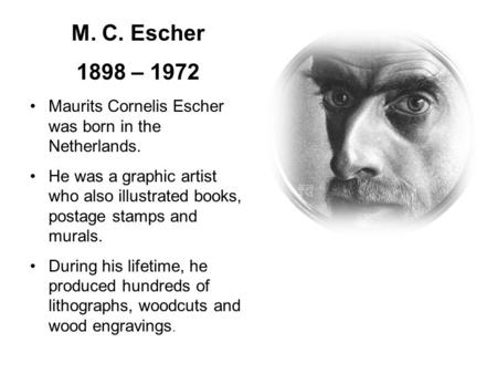 M. C. Escher 1898 – 1972 Maurits Cornelis Escher was born in the Netherlands. He was a graphic artist who also illustrated books, postage stamps and murals.