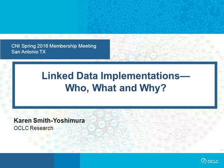 CNI Spring 2016 Membership Meeting San Antonio TX Linked Data Implementations— Who, What and Why? Karen Smith-Yoshimura OCLC Research.