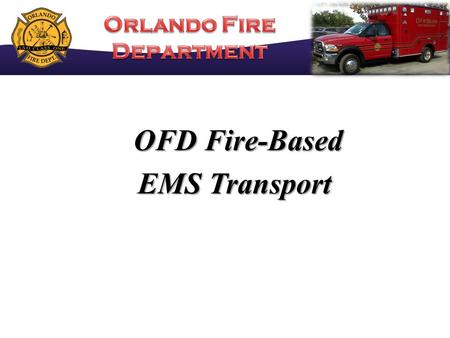 OFD Fire-Based OFD Fire-Based EMS Transport. OFD Transport Timeline OFD TRANSITION TO FULL ALS & AUTO ACCIDENTS 90 DAY BILLING COLLECTION LAG TIME BEGIN.