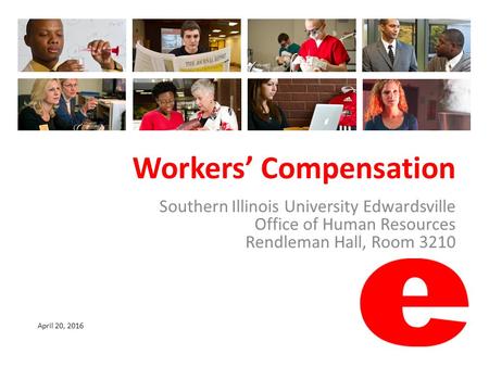 Workers’ Compensation Southern Illinois University Edwardsville Office of Human Resources Rendleman Hall, Room 3210 April 20, 2016.