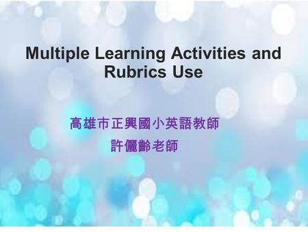 Multiple Learning Activities and Rubrics Use 高雄市正興國小英語教師 許儷齡老師.