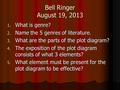 Bell Ringer August 19, 2013 1. What is genre? 2. Name the 5 genres of literature. 3. What are the parts of the plot diagram? 4. The exposition of the plot.