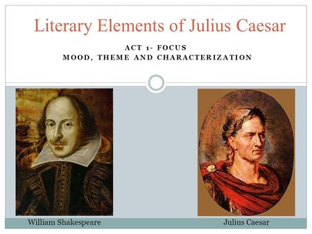 ACT 1- FOCUS MOOD, THEME AND CHARACTERIZATION Literary Elements of Julius Caesar William Shakespeare Julius Caesar.