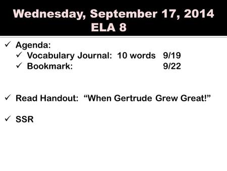 Wednesday, September 17, 2014 ELA 8 Agenda: Vocabulary Journal: 10 words9/19 Bookmark:9/22 Read Handout: “When Gertrude Grew Great!” SSR.