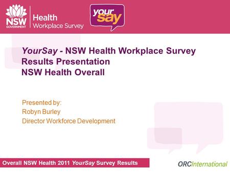 Overall NSW Health 2011 YourSay Survey Results YourSay - NSW Health Workplace Survey Results Presentation NSW Health Overall Presented by: Robyn Burley.