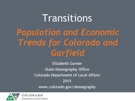 Elizabeth Garner State Demography Office Colorado Department of Local Affairs 2015 www.colorado.gov/demography Transitions Population and Economic Trends.