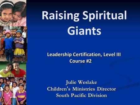 Raising Spiritual Giants Julie Weslake Children’s Ministries Director South Pacific Division Leadership Certification, Level III Course #2 Course #2.