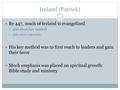 Ireland (Patrick) By 447, much of Ireland is evangelized  200 churches started  100,000 converts His key method was to first reach to leaders and gain.