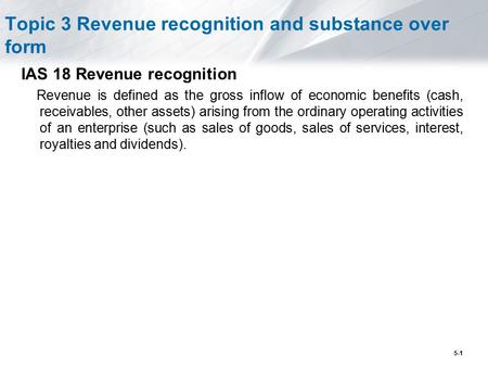 5-1 Topic 3 Revenue recognition and substance over form IAS 18 Revenue recognition Revenue is defined as the gross inflow of economic benefits (cash, receivables,