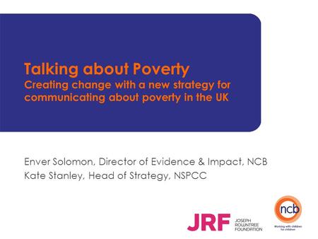 Talking about Poverty Creating change with a new strategy for communicating about poverty in the UK Enver Solomon, Director of Evidence & Impact, NCB Kate.