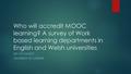 Who will accredit MOOC learning? A survey of Work based learning departments in English and Welsh universities DR JON TALBOT UNIVERSITY OF CHESTER.