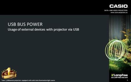 DATA- AND VIDEO-PROJECTORS www.casio-projectors.eu USB BUS POWER 1 Usage of external devices with projector via USB *over 2,500lumens projectors equipped.