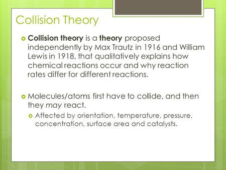 Collision Theory  Collision theory is a theory proposed independently by Max Trautz in 1916 and William Lewis in 1918, that qualitatively explains how.