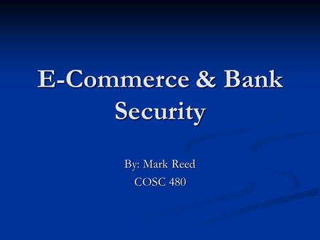 E-Commerce & Bank Security By: Mark Reed COSC 480.