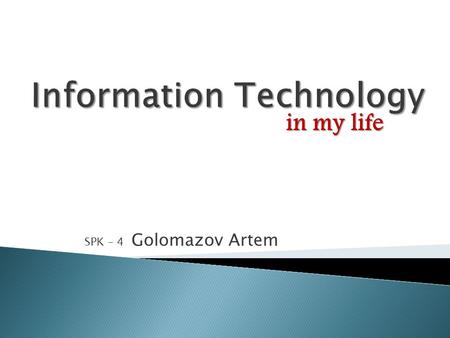 SPK – 4 Golomazov Artem in my life. Hello! My name is Artem and I’d like to tell you about Information Technology by using Information Technology! It.