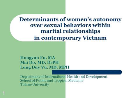 1 Determinants of women's autonomy over sexual behaviors within marital relationships in contemporary Vietnam Hongyun Fu, MA Mai Do, MD, DrPH Lung Duy.