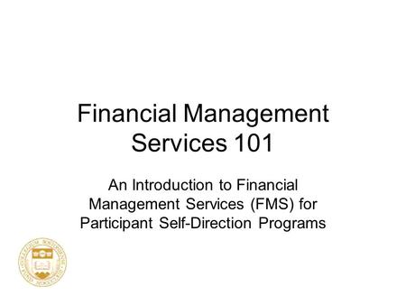 Financial Management Services 101 An Introduction to Financial Management Services (FMS) for Participant Self-Direction Programs.